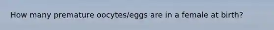 How many premature oocytes/eggs are in a female at birth?