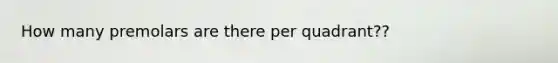 How many premolars are there per quadrant??