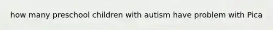 how many preschool children with autism have problem with Pica