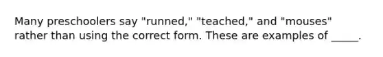 Many preschoolers say "runned," "teached," and "mouses" rather than using the correct form. These are examples of _____.