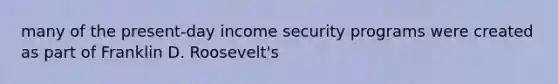 many of the present-day income security programs were created as part of Franklin D. Roosevelt's