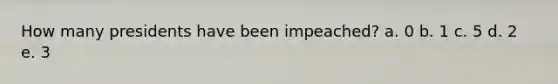 How many presidents have been impeached? a. 0 b. 1 c. 5 d. 2 e. 3