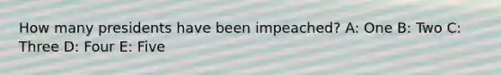 How many presidents have been impeached? A: One B: Two C: Three D: Four E: Five