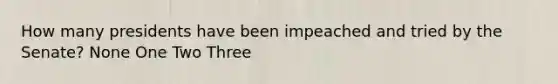 How many presidents have been impeached and tried by the Senate? None One Two Three