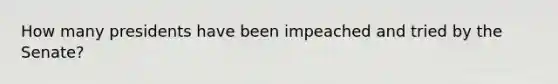 How many presidents have been impeached and tried by the Senate?