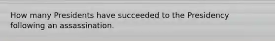 How many Presidents have succeeded to the Presidency following an assassination.