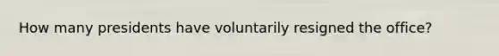 How many presidents have voluntarily resigned the office?