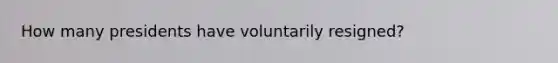 How many presidents have voluntarily resigned?