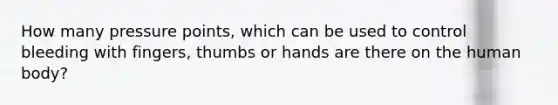 How many pressure points, which can be used to control bleeding with fingers, thumbs or hands are there on the human body?