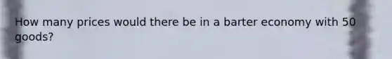 How many prices would there be in a barter economy with 50 goods?