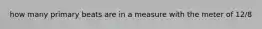 how many primary beats are in a measure with the meter of 12/8