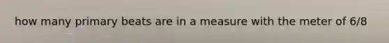 how many primary beats are in a measure with the meter of 6/8