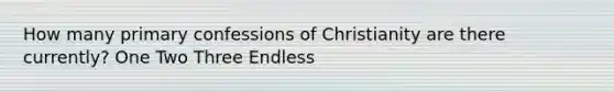 How many primary confessions of Christianity are there currently? One Two Three Endless