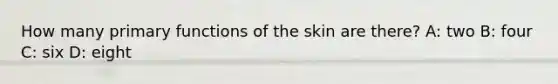 How many primary functions of the skin are there? A: two B: four C: six D: eight