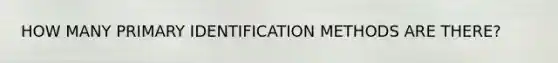 HOW MANY PRIMARY IDENTIFICATION METHODS ARE THERE?