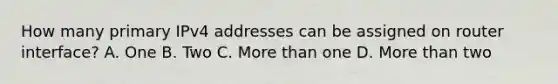 How many primary IPv4 addresses can be assigned on router interface? A. One B. Two C. More than one D. More than two