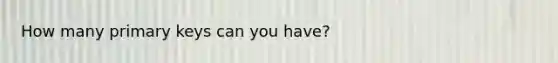 How many primary keys can you have?