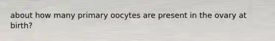 about how many primary oocytes are present in the ovary at birth?