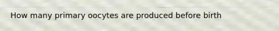 How many primary oocytes are produced before birth