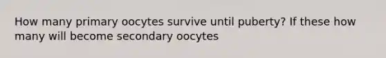 How many primary oocytes survive until puberty? If these how many will become secondary oocytes