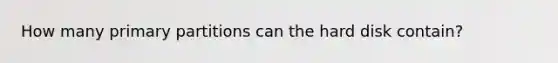 How many primary partitions can the hard disk contain?