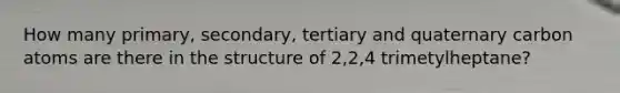 How many primary, secondary, tertiary and quaternary carbon atoms are there in the structure of 2,2,4 trimetylheptane?