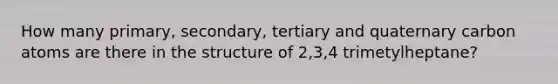 How many primary, secondary, tertiary and quaternary carbon atoms are there in the structure of 2,3,4 trimetylheptane?