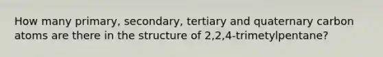 How many primary, secondary, tertiary and quaternary carbon atoms are there in the structure of 2,2,4-trimetylpentane?