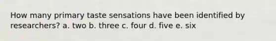 How many primary taste sensations have been identified by researchers? a. two b. three c. four d. five e. six