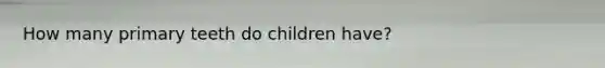 How many primary teeth do children have?