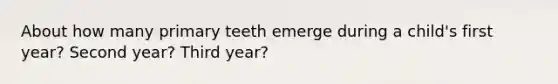 About how many primary teeth emerge during a child's first year? Second year? Third year?