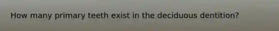 How many primary teeth exist in the deciduous dentition?