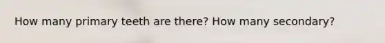 How many primary teeth are there? How many secondary?