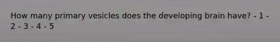 How many primary vesicles does the developing brain have? - 1 - 2 - 3 - 4 - 5