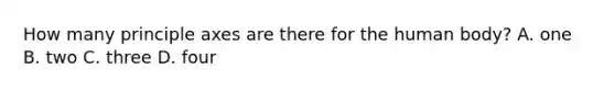 How many principle axes are there for the human body? A. one B. two C. three D. four