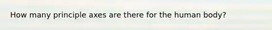 How many principle axes are there for the human body?