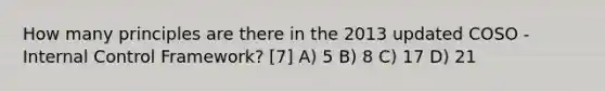 How many principles are there in the 2013 updated COSO - Internal Control Framework? [7] A) 5 B) 8 C) 17 D) 21