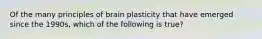 Of the many principles of brain plasticity that have emerged since the 1990s, which of the following is true?