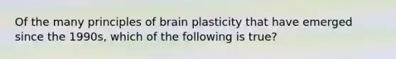 Of the many principles of brain plasticity that have emerged since the 1990s, which of the following is true?