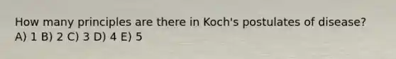 How many principles are there in Koch's postulates of disease? A) 1 B) 2 C) 3 D) 4 E) 5