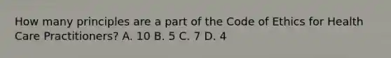 How many principles are a part of the Code of Ethics for Health Care Practitioners? A. 10 B. 5 C. 7 D. 4