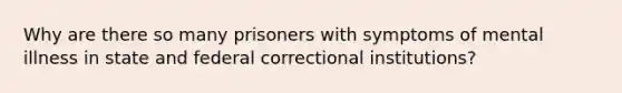 Why are there so many prisoners with symptoms of mental illness in state and federal correctional institutions?