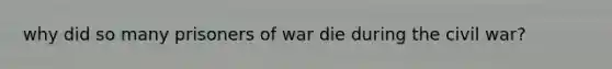 why did so many prisoners of war die during the civil war?