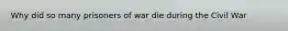 Why did so many prisoners of war die during the Civil War