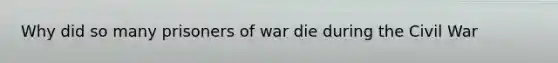 Why did so many prisoners of war die during the Civil War