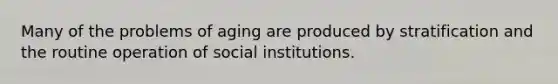 Many of the problems of aging are produced by stratification and the routine operation of social institutions.