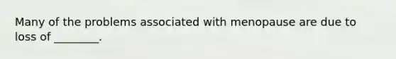 Many of the problems associated with menopause are due to loss of ________.