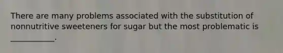 There are many problems associated with the substitution of nonnutritive sweeteners for sugar but the most problematic is ___________.