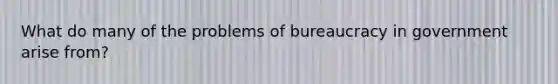 What do many of the problems of bureaucracy in government arise from?