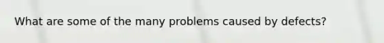 What are some of the many problems caused by defects?
